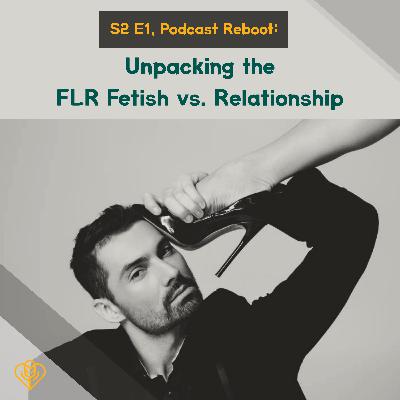 S2 E1. Podcast Reboot: Unpacking the FLR Fetish vs. Relationship
