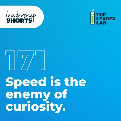 Speed is the enemy of curiosity.