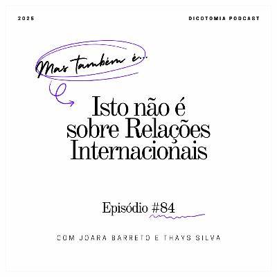 #84: Isto não é sobre Relações Internacionais... mas também é!!