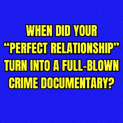 When Did Your “Perfect Relationship” Turn Into a Full-Blown Crime Documentary?