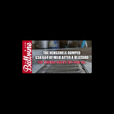 E523 The Henschels Dumped $38,664 of Milk After a Blizzard. The Federal Safety Net Paid $0. E523 The Henschels Dumped $38,664 of Milk After a Blizzard. The Federal Safety Net Paid $0.