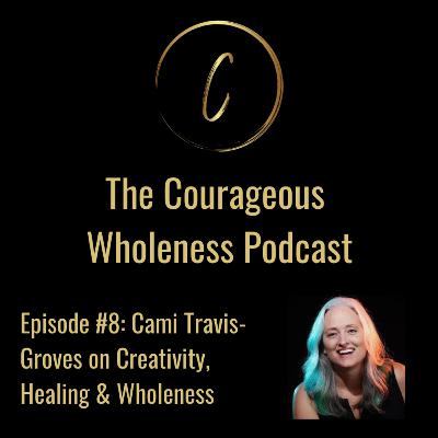 Episode 8: Cami Travis-Groves on Creativity, Healing and Wholeness Episode 8: Cami Travis-Groves on Creativity, Healing and Wholeness