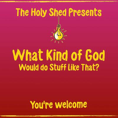 Holy Shed Presents | What Kind of God Would do Stuff Like That? Holy Shed Presents | What Kind of God Would do Stuff Like That?