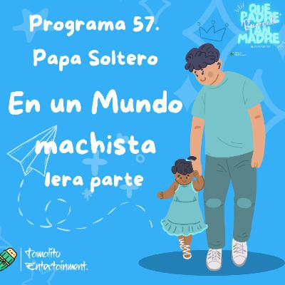 Programa 57. Papa soltero!! En un mundo Machista Primera Parte.