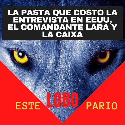1176-la pasta que costo la entrevista en eeuu, el comandante lara y la caixa-🐺 Estelobopario -☢-26-07-2021