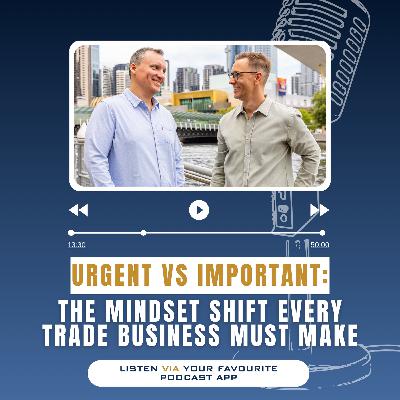 104. Urgent vs Important: The Mindset Shift Every Trade Business Must Make
