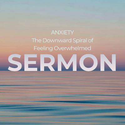 SERMON | ANXIETY - The Downward Spiral of Feeling Overwhelmed SERMON | ANXIETY - The Downward Spiral of Feeling Overwhelmed
