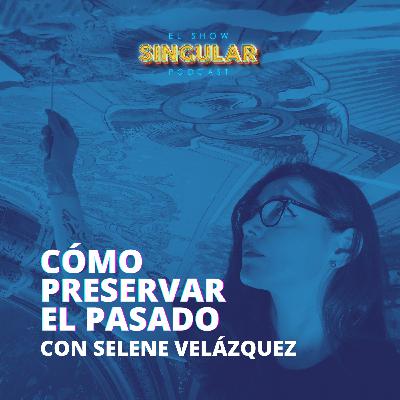 Episodio 009 - Cómo preservar el pasado - Selene Velázquez