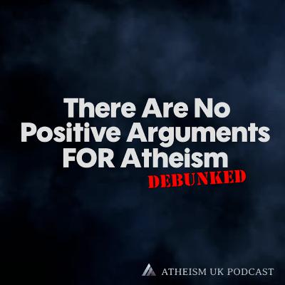 There Are No Positive Arguments FOR Atheism - Debunked - Atheism UK Podcast #25