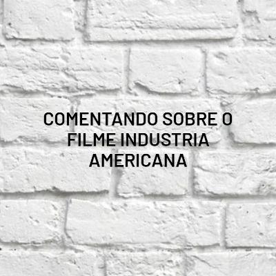Comentando sobre o documentário Indústria Americana
