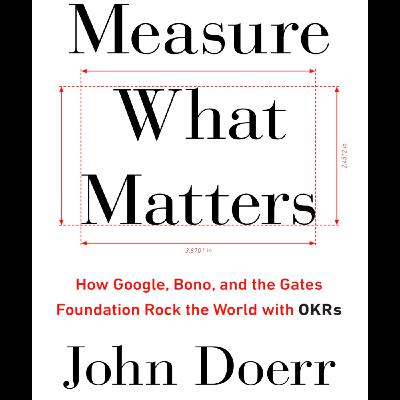 Measure What Matters: How Google, Bono, and the Gates Foundation Rock OKRs