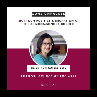 Dr. Emine Fidan Elcioglu on Guns Politics & Migration at the Arizona-Sonora Border