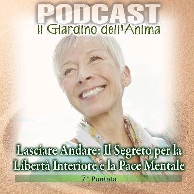 Ep. 07 - Lasciare Andare: Il Segreto per la Libertà Interiore e la Pace Mentale | Il Giardino dell'Anima Podcast
