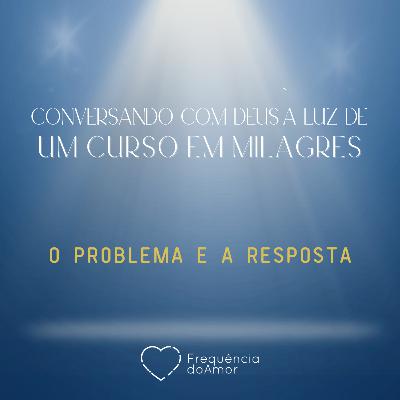 O PROBLEMA E A RESPOSTA - Conversando com Deus à Luz de Um Curso em Milagres | UCEM | Na Frequência do Amor
