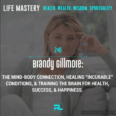 246 | Brandy Gilmore: The Mind-Body Connection, Healing “Incurable” Conditions, & Training the Brain for Health, Success, & Happiness.