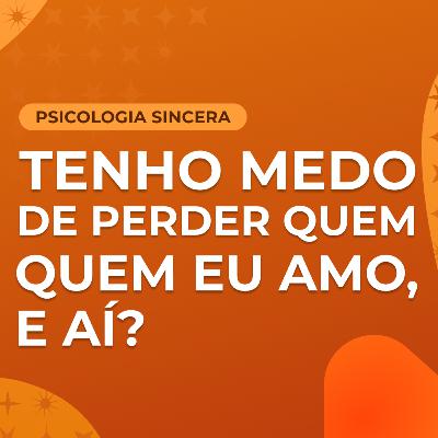 Tenho medo de perder quem eu amo, e aí?