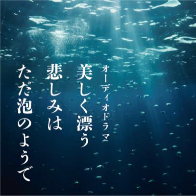オーディオドラマ「美しく漂う悲しみは ただ泡のようで」