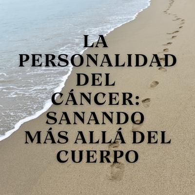 La Personalidad del Cáncer: Sanando Más Allá del Cuerpo La Personalidad del Cáncer: Sanando Más Allá del Cuerpo