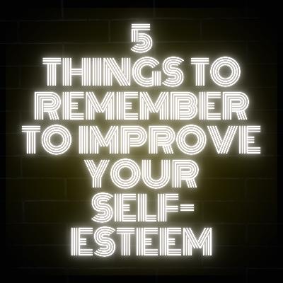 5 Things to Remember to Improve Your Self-Esteem