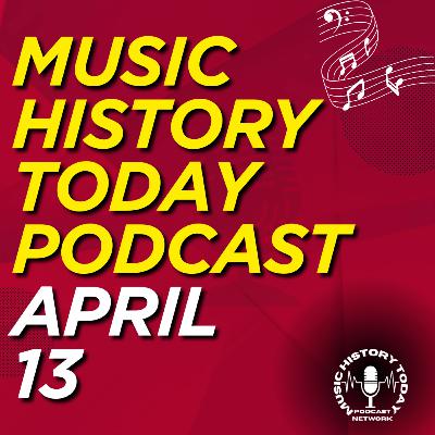 What Happened April 13 In Music Entertainment and News History: Music History Today Podcast April 13 What Happened April 13 In Music Entertainment and News History: Music History Today Podcast April 13