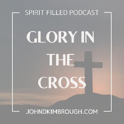 Glory in the Cross – Spirit Filled Podcast Episode 122