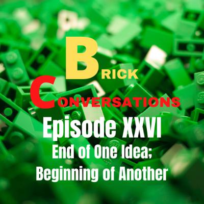 End of One Idea; Beginning of Another-Brick Conversations Episode XXVI