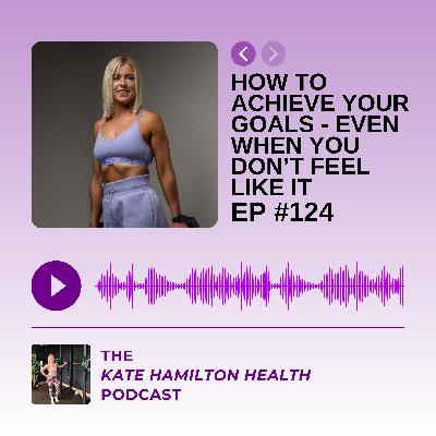 #124: How to achieve your goals - even when you don't feel like it