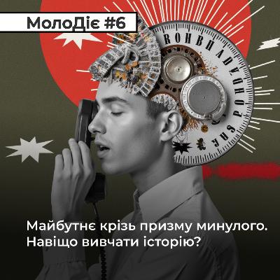 МолоДіє #6: Майбутнє крізь призму минулого. Навіщо вивчати історію?