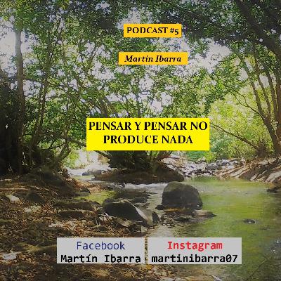 PENSAR Y PENSAR NO PRODUCE NADA - Martín Ibarra PODCAST #5 PENSAR Y PENSAR NO PRODUCE NADA - Martín Ibarra PODCAST #5
