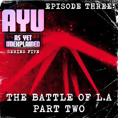 As Yet Unexplained V - Episode Three - The Battle of L.A - Part Two As Yet Unexplained V - Episode Three - The Battle of L.A - Part Two