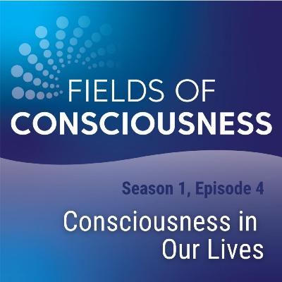 Ep 4: Consciousness in Our Lives Ep 4: Consciousness in Our Lives