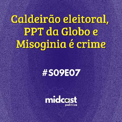 S09E07 - Caldeirão eleitoral,  PPT da Globo e Misoginia é crime