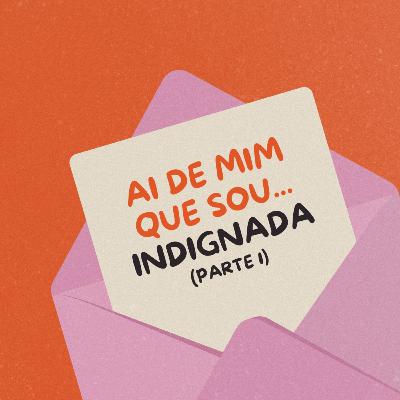 Ai de mim que estou... indignada! (Parte 1)