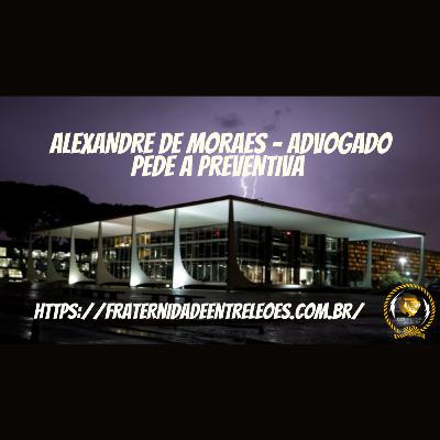 ALEXANDRE DE MORAES - ADVOGADO PEDE A PREVENTIVA ALEXANDRE DE MORAES - ADVOGADO PEDE A PREVENTIVA