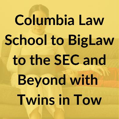 Series 2, Episode 2: From Columbia Law School to BigLaw to the SEC with Twins in Tow Series 2, Episode 2: From Columbia Law School to BigLaw to the SEC with Twins in Tow