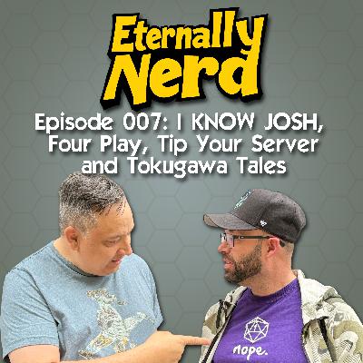007: I KNOW JOSH, Four Play, Tip Your Server and Tokugawa Tales 007: I KNOW JOSH, Four Play, Tip Your Server and Tokugawa Tales