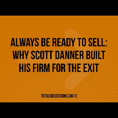 Always Be Ready to Sell: Why Scott Danner Built His Firm for the Exit
