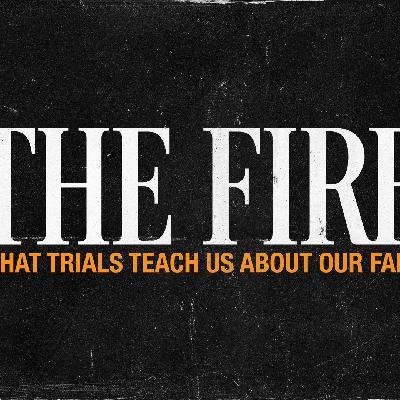 The Fire - What Trials Teach Us About Our Faith