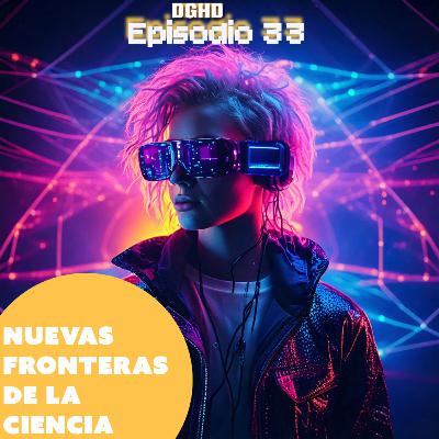 DGHD -- Episodio 33 -- Nuevas fronteras de la ciencia