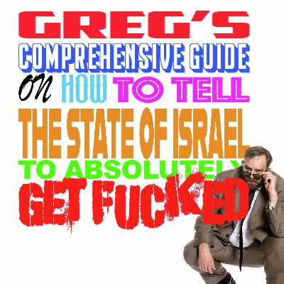 Greg's Comprehensive Guide On How To Tell The State Of Israel To Absolutely Get Fucked Greg's Comprehensive Guide On How To Tell The State Of Israel To Absolutely Get Fucked