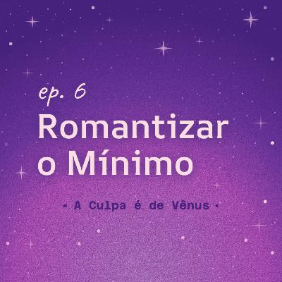 #6 Romantizar o Mínimo