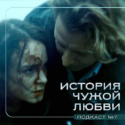 ИСТОРИЯ ЧУЖОЙ ЛЮБВИ (2007) / Подкаст №7 // Двигатель Кино