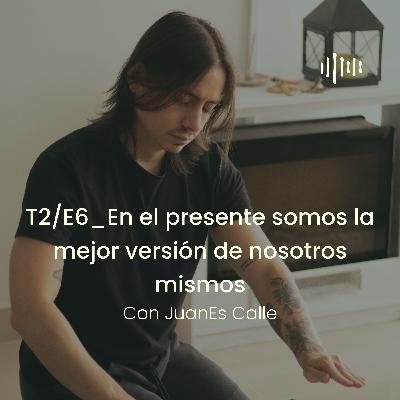 T2 - E6 En el presente somos la mejor versión de nosotros mismos, con JuanEs Calle