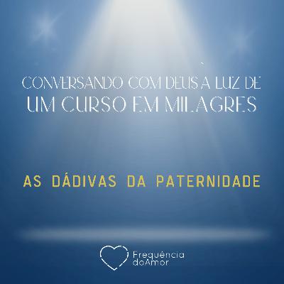 AS DÁDIVAS DA PATERNIDADE - Conversando com Deus à Luz de Um Curso em Milagres | UCEM | Na Frequência do Amor
