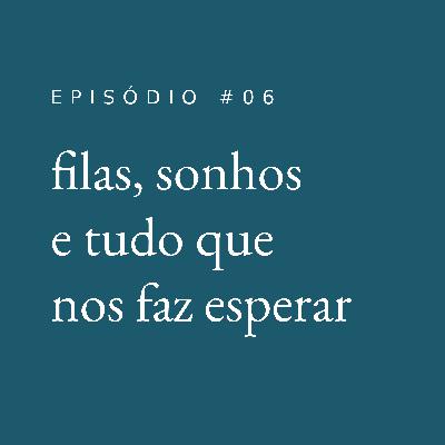 filas, sonhos e tudo que nos faz esperar #06