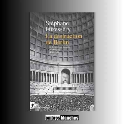 Stéphane Füzesséry → La Destruction de Berlin : de l’explosion urbaine à Germania, 1860-1945
