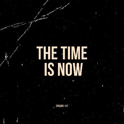 Ep. 117 - The Time is Now