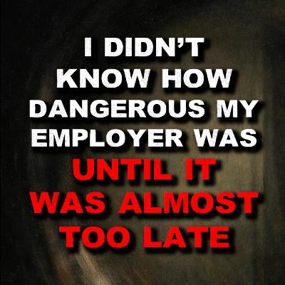 I Didn't Know How Dangerous My Employer Was Until It Was Almost Too Late I Didn't Know How Dangerous My Employer Was Until It Was Almost Too Late