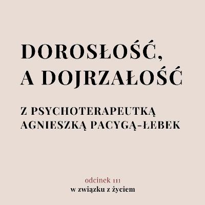 Odc. 111. O dojrzałości z psychoterapeutką. Agnieszka Pacyga-Łebek Odc. 111. O dojrzałości z psychoterapeutką. Agnieszka Pacyga-Łebek