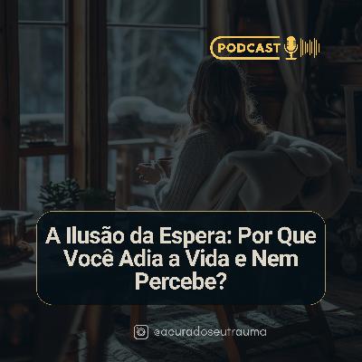 A Ilusão da Espera: Por Que Você Adia a Vida e Nem Percebe?